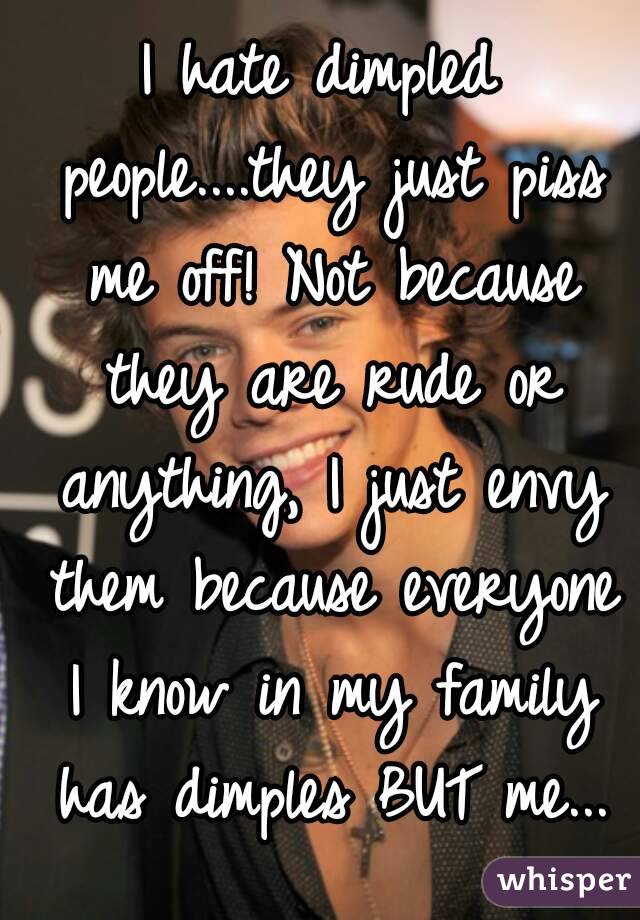 I hate dimpled people....they just piss me off! Not because they are rude or anything, I just envy them because everyone I know in my family has dimples BUT me...