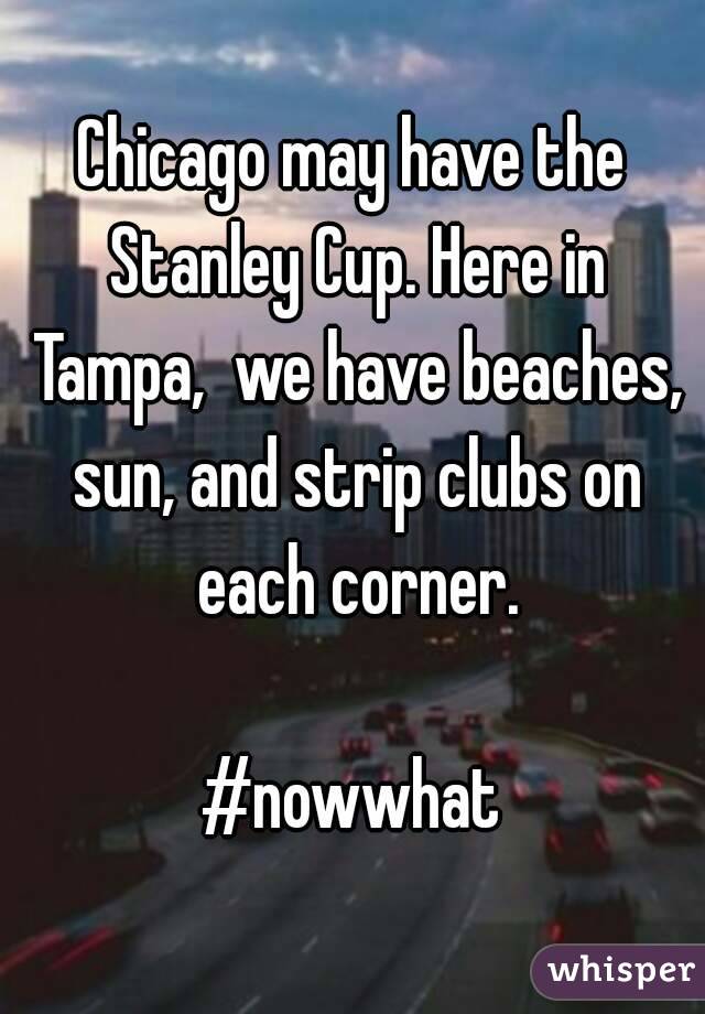 Chicago may have the Stanley Cup. Here in Tampa,  we have beaches, sun, and strip clubs on each corner.

#nowwhat