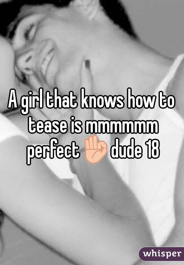 A girl that knows how to tease is mmmmmm perfect👌dude 18