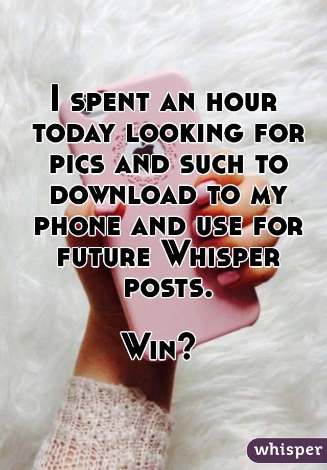 I spent an hour today looking for pics and such to download to my phone and use for future Whisper posts.

Win? 