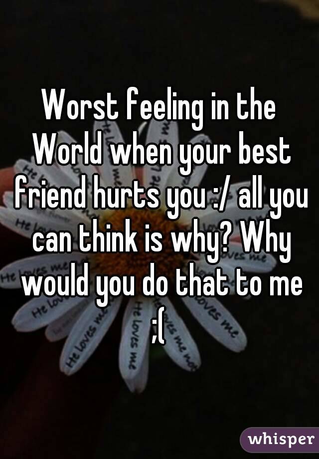 Worst feeling in the World when your best friend hurts you :/ all you can think is why? Why would you do that to me ;( 