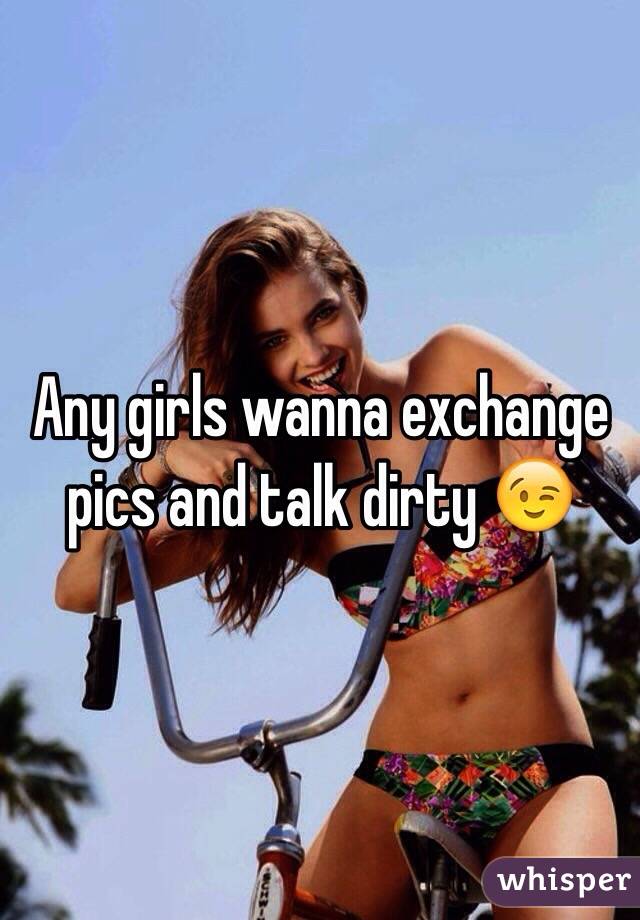 Any girls wanna exchange pics and talk dirty 😉