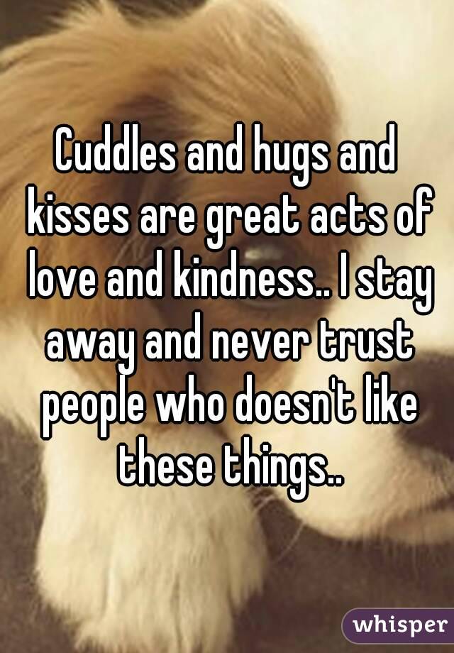 Cuddles and hugs and kisses are great acts of love and kindness.. I stay away and never trust people who doesn't like these things..