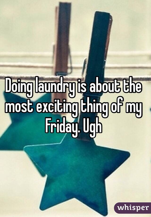 Doing laundry is about the most exciting thing of my Friday. Ugh