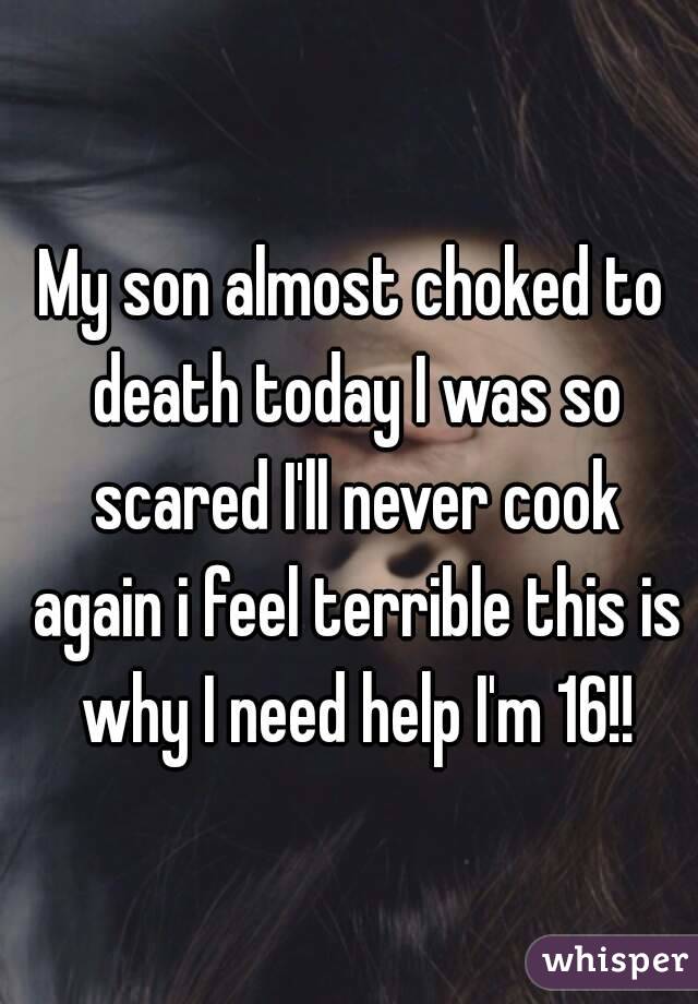 My son almost choked to death today I was so scared I'll never cook again i feel terrible this is why I need help I'm 16!!