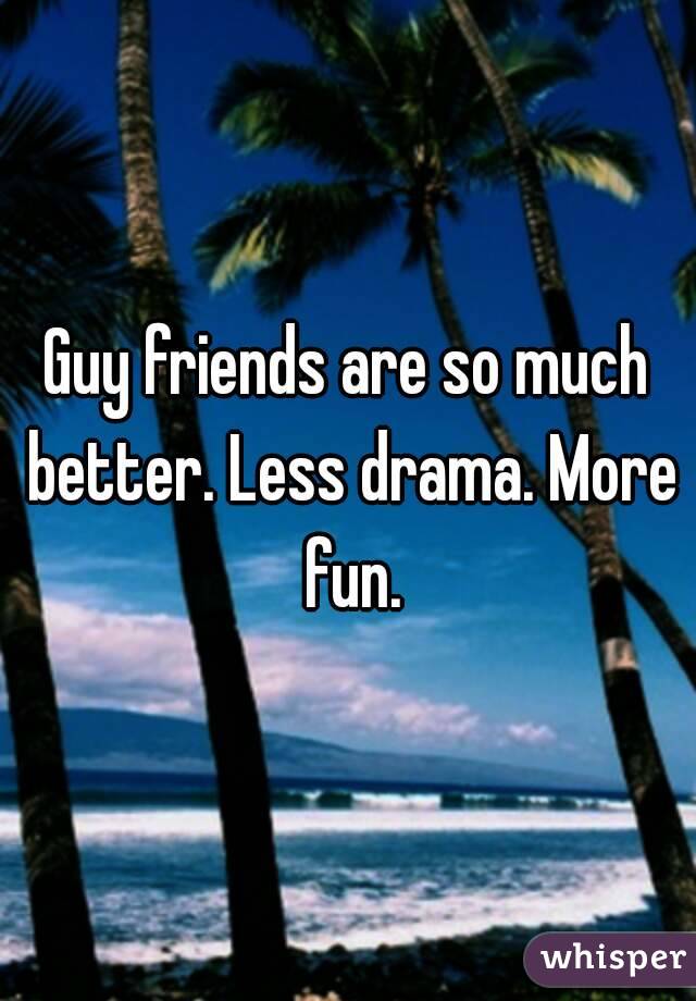 Guy friends are so much better. Less drama. More fun.