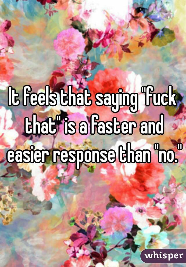 It feels that saying "fuck that" is a faster and easier response than "no."




