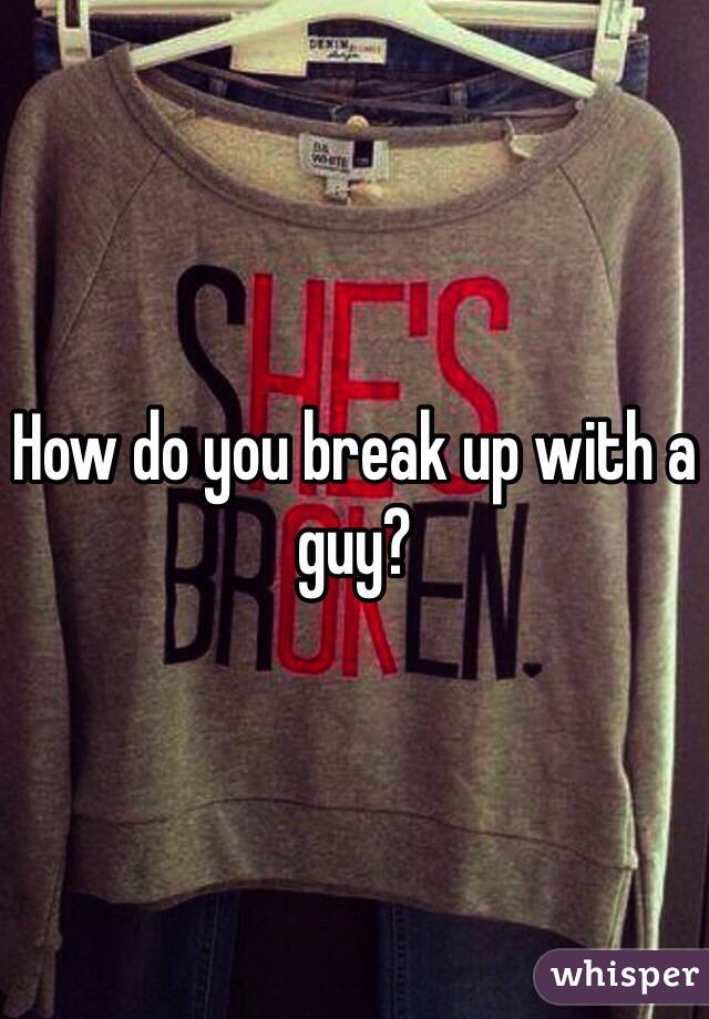 How do you break up with a guy?