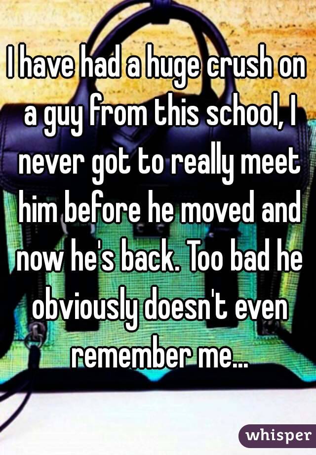 I have had a huge crush on a guy from this school, I never got to really meet him before he moved and now he's back. Too bad he obviously doesn't even remember me...