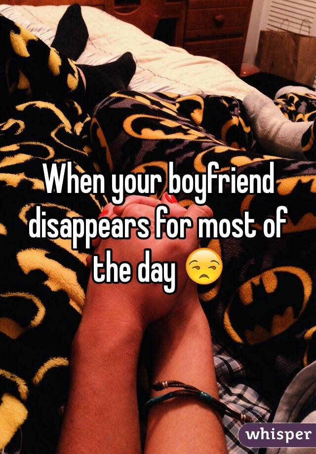 When your boyfriend disappears for most of the day 😒