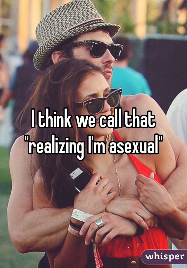 I think we call that "realizing I'm asexual"