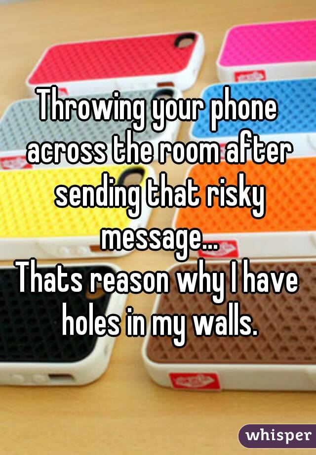 Throwing your phone across the room after sending that risky message...
Thats reason why I have holes in my walls.