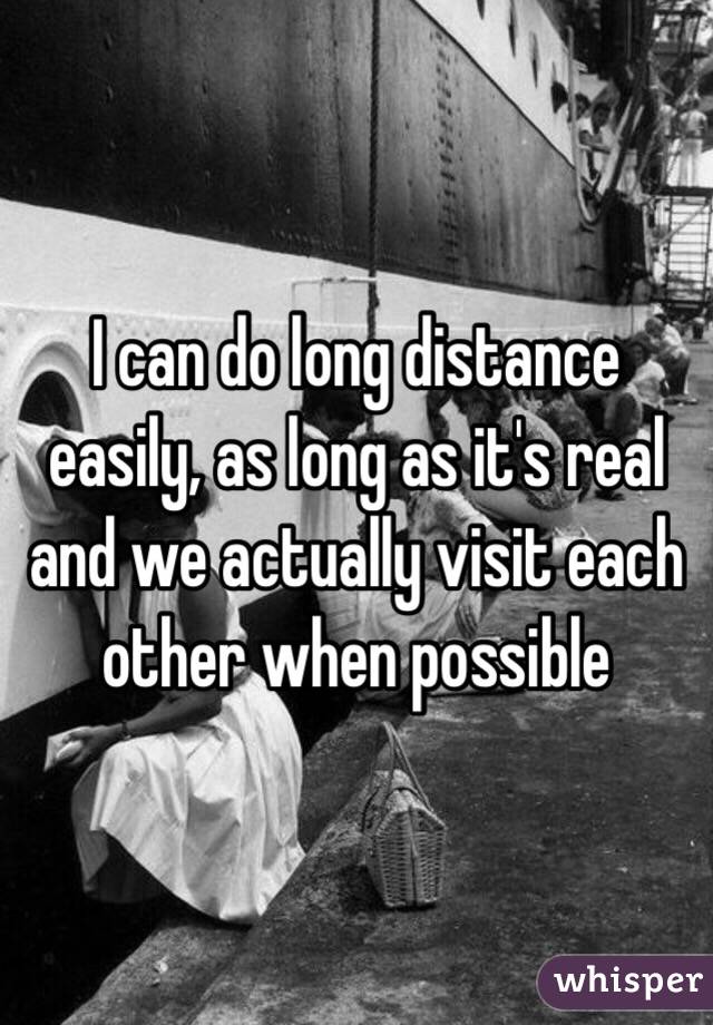 I can do long distance easily, as long as it's real and we actually visit each other when possible 