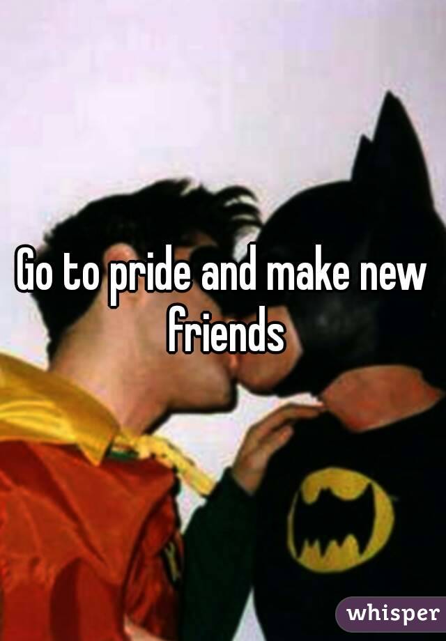 Go to pride and make new friends