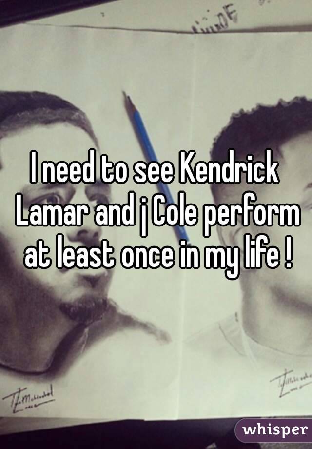 I need to see Kendrick Lamar and j Cole perform at least once in my life !