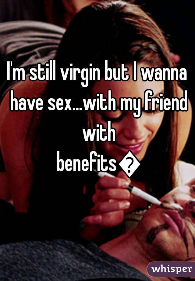 I'm still virgin but I wanna have sex...with my friend with benefits😢