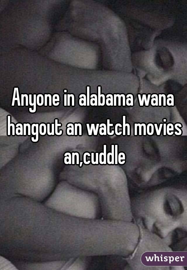 Anyone in alabama wana hangout an watch movies an,cuddle