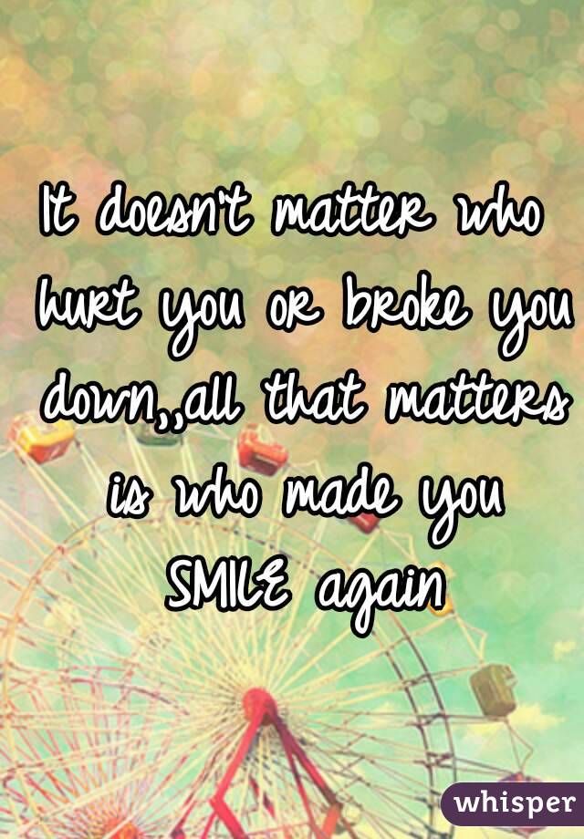 It doesn't matter who hurt you or broke you down,,all that matters is who made you SMILE again