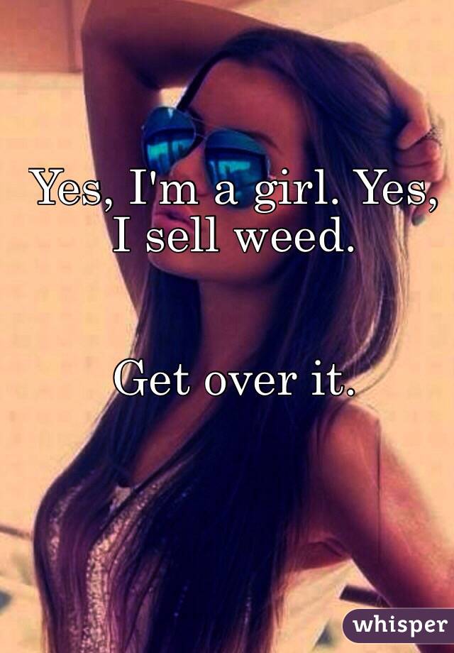 Yes, I'm a girl. Yes, I sell weed.


Get over it.