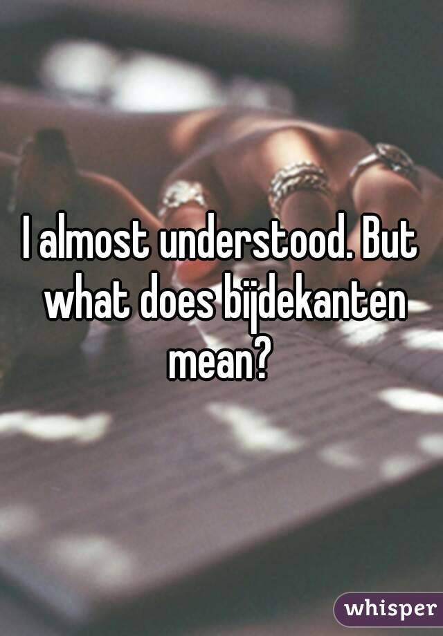 I almost understood. But what does bijdekanten mean? 