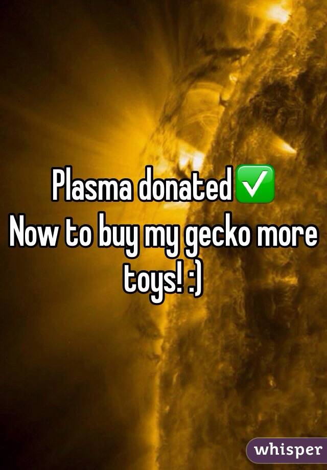 Plasma donated✅
Now to buy my gecko more toys! :)