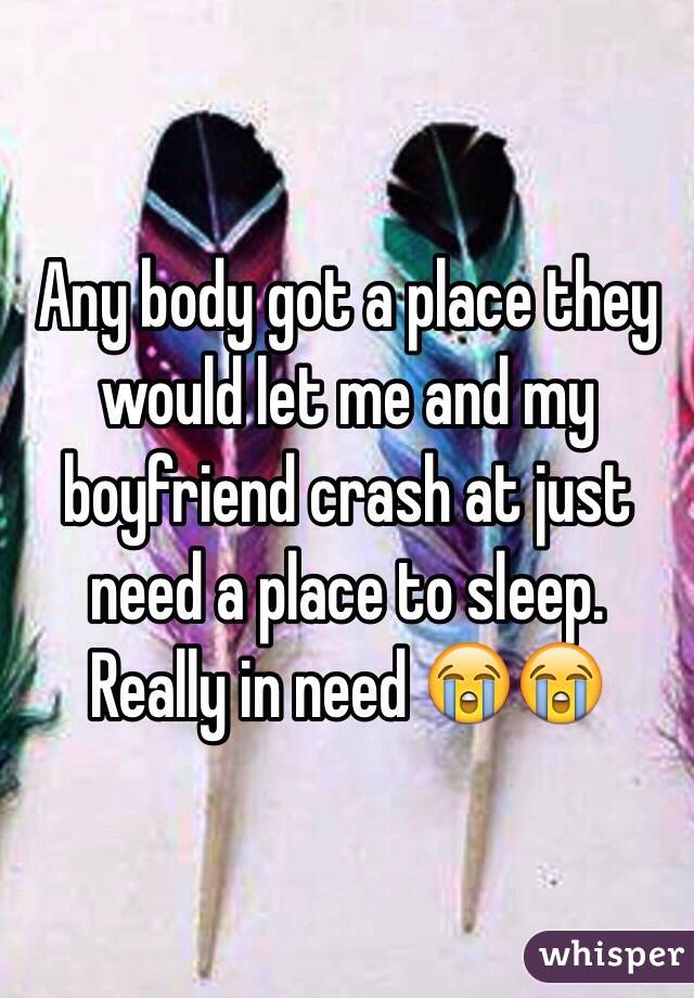 Any body got a place they would let me and my boyfriend crash at just need a place to sleep. Really in need 😭😭