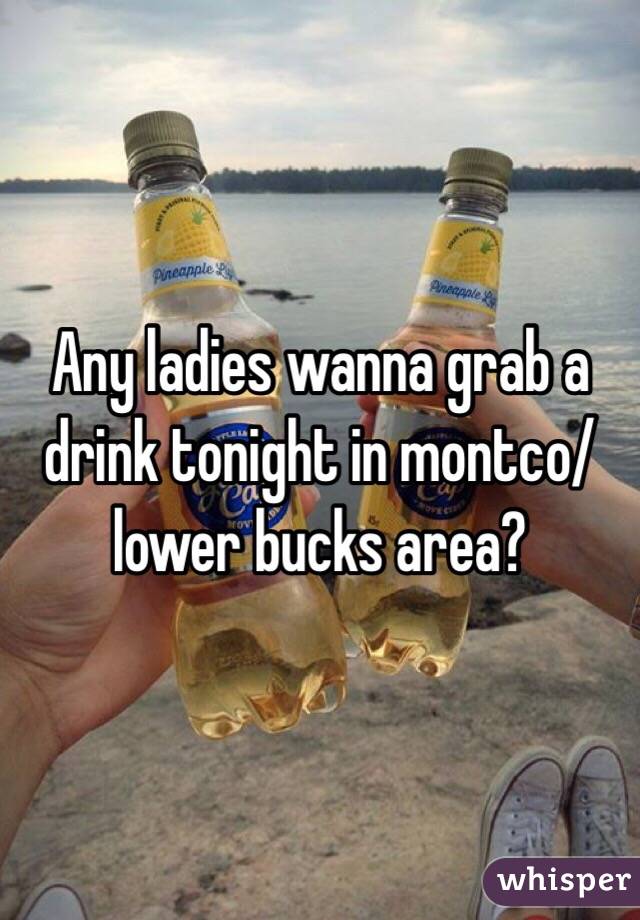 Any ladies wanna grab a drink tonight in montco/lower bucks area?