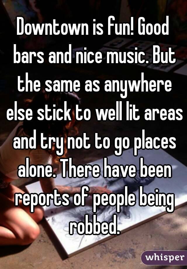 Downtown is fun! Good bars and nice music. But the same as anywhere else stick to well lit areas and try not to go places alone. There have been reports of people being robbed.