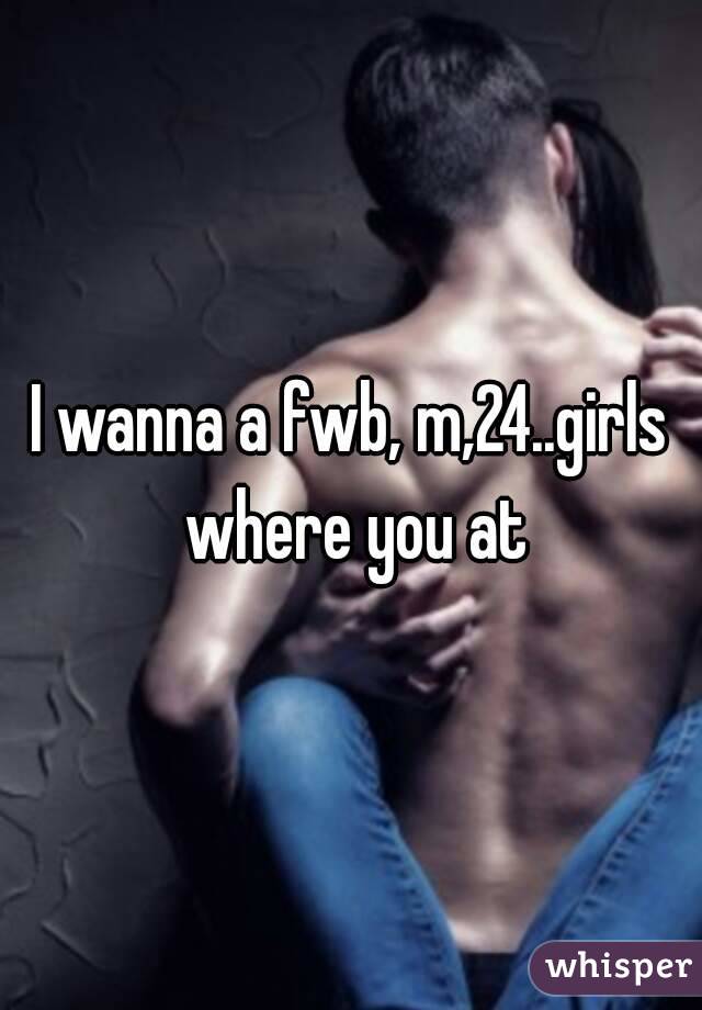 I wanna a fwb, m,24..girls where you at