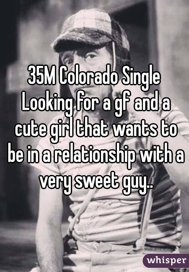 35M Colorado Single Looking for a gf and a cute girl that wants to be in a relationship with a very sweet guy..