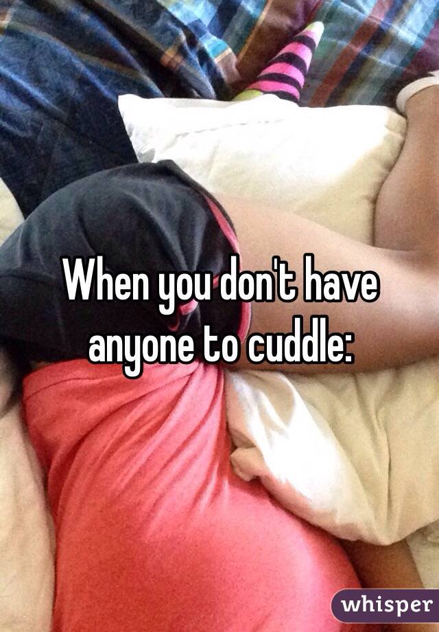 When you don't have anyone to cuddle: