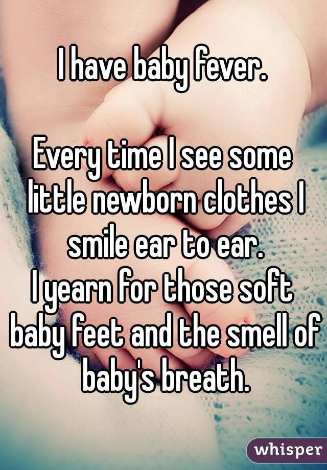 I have baby fever.

Every time I see some little newborn clothes I smile ear to ear.
I yearn for those soft baby feet and the smell of baby's breath.
