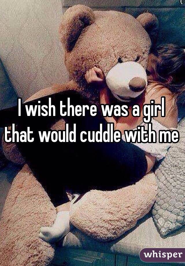 I wish there was a girl that would cuddle with me 