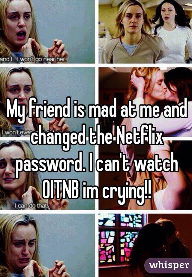 My friend is mad at me and changed the Netflix password. I can't watch OITNB im crying!!