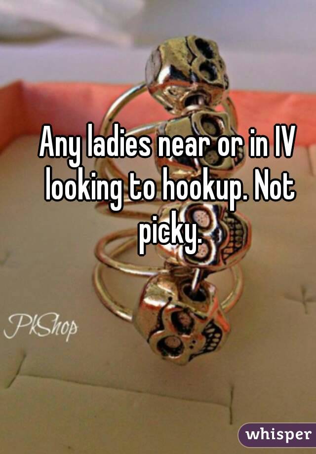 Any ladies near or in IV looking to hookup. Not picky.