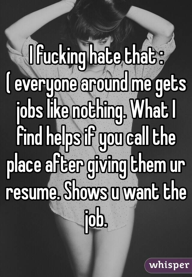 I fucking hate that :( everyone around me gets jobs like nothing. What I find helps if you call the place after giving them ur resume. Shows u want the job. 