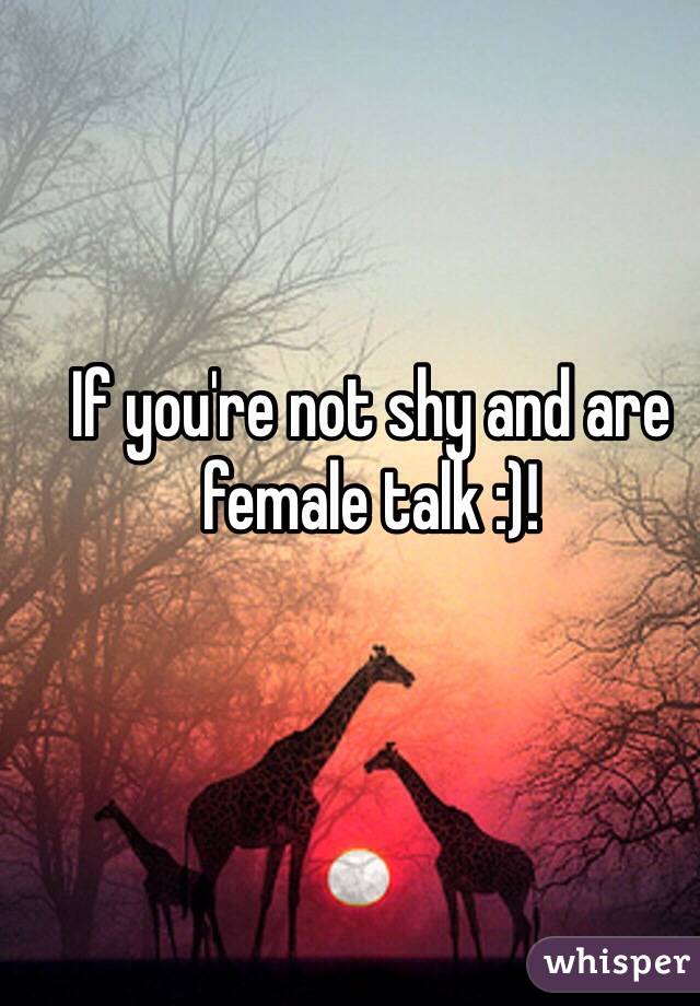 If you're not shy and are female talk :)!