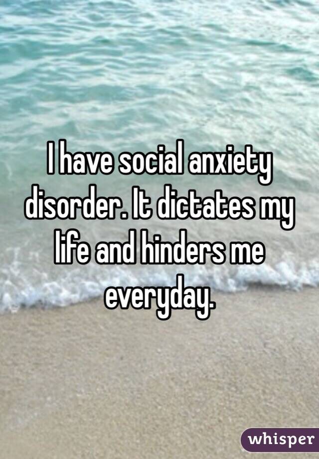 I have social anxiety disorder. It dictates my life and hinders me everyday. 