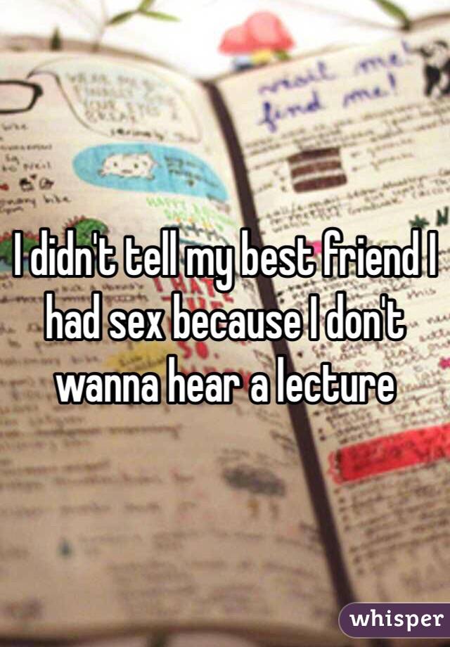 I didn't tell my best friend I had sex because I don't wanna hear a lecture