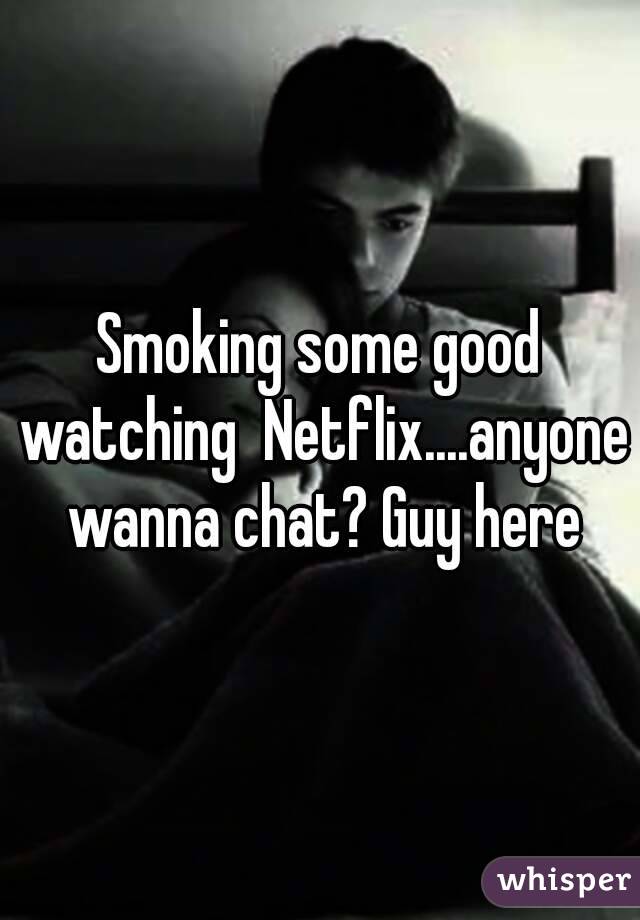 Smoking some good watching  Netflix....anyone wanna chat? Guy here