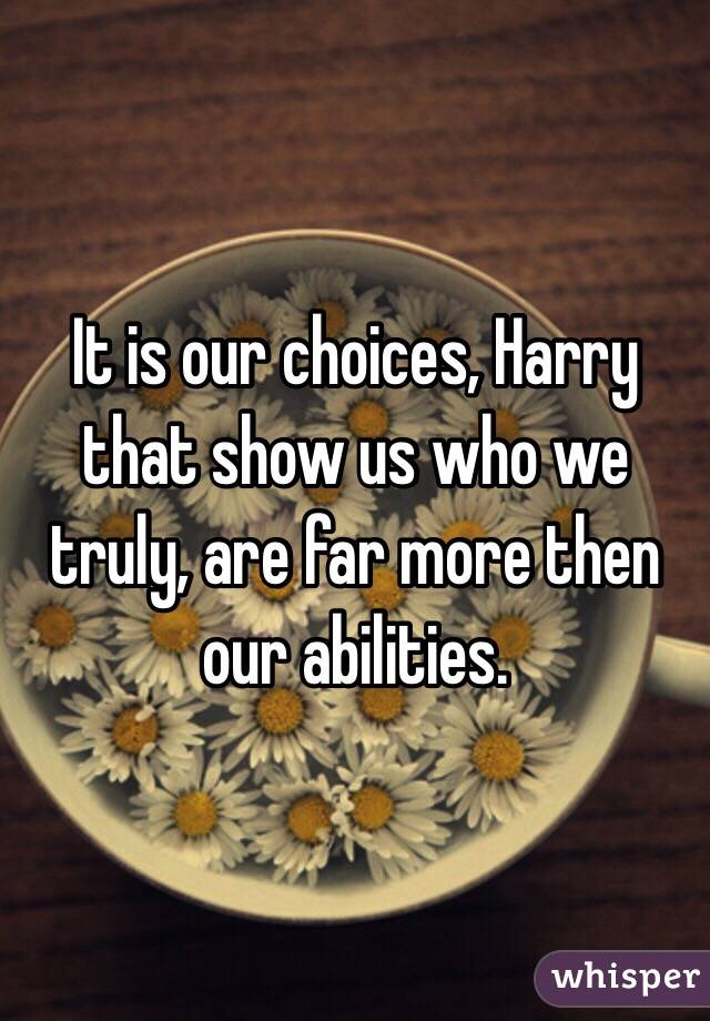 It is our choices, Harry that show us who we truly, are far more then our abilities.