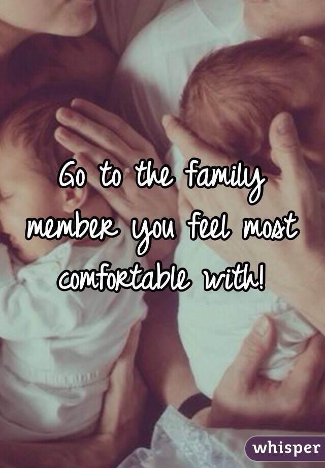 Go to the family member you feel most comfortable with!