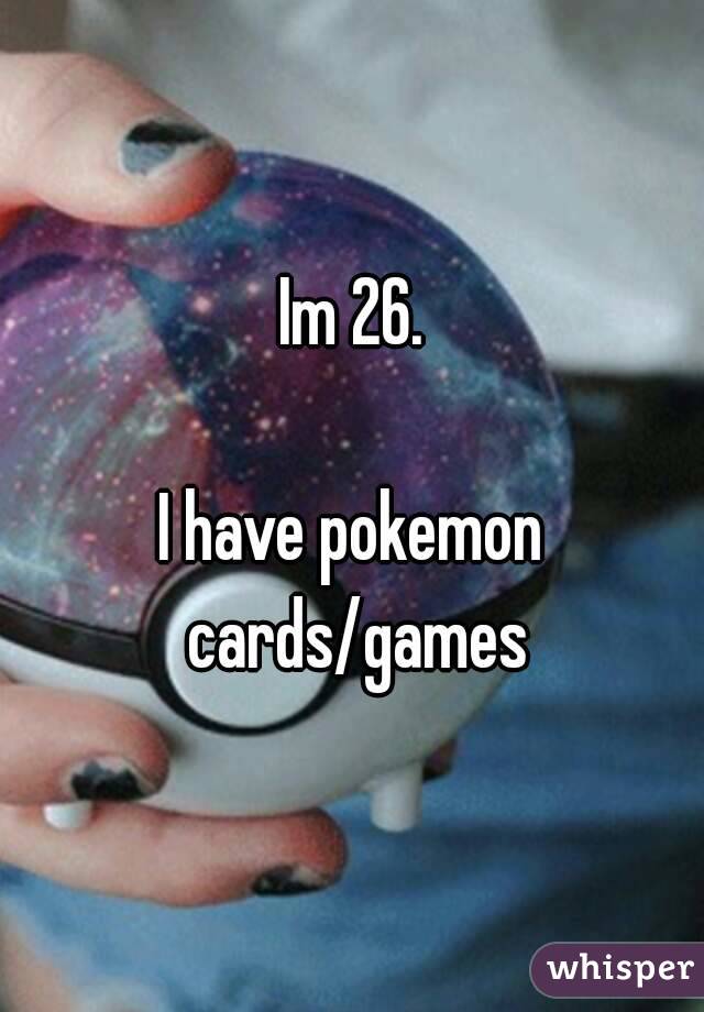 Im 26.

I have pokemon cards/games