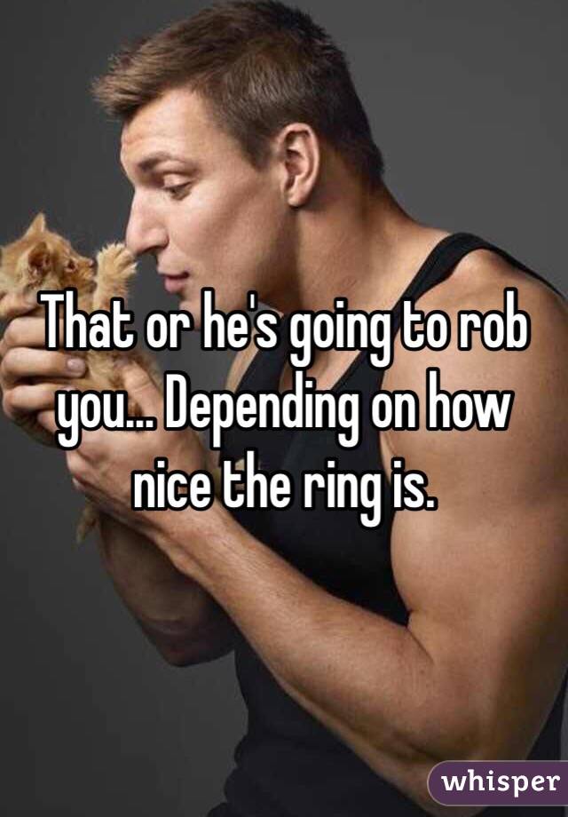 That or he's going to rob you... Depending on how nice the ring is. 