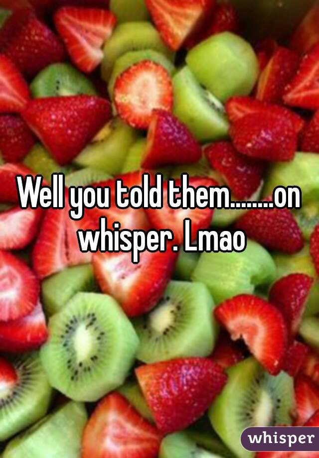 Well you told them........on whisper. Lmao