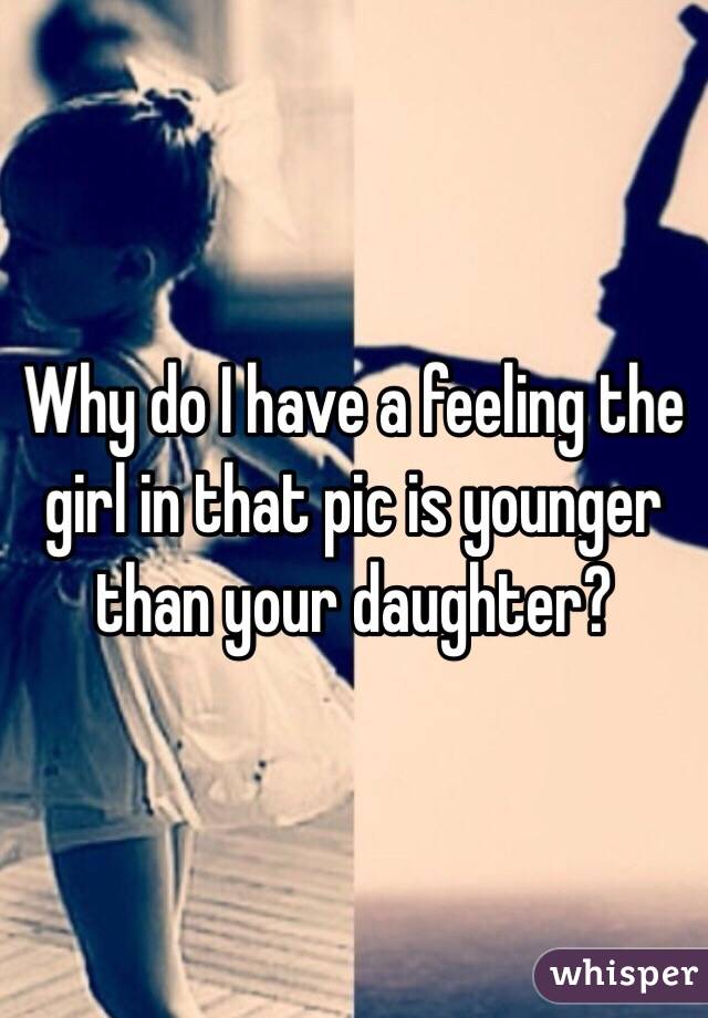 Why do I have a feeling the girl in that pic is younger than your daughter?