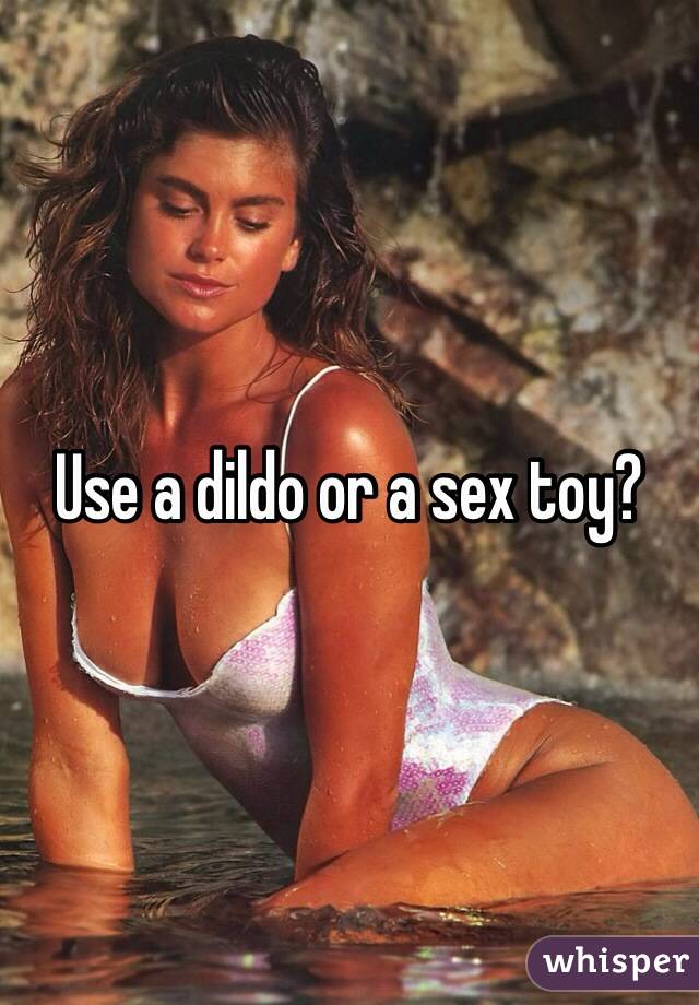 Use a dildo or a sex toy?