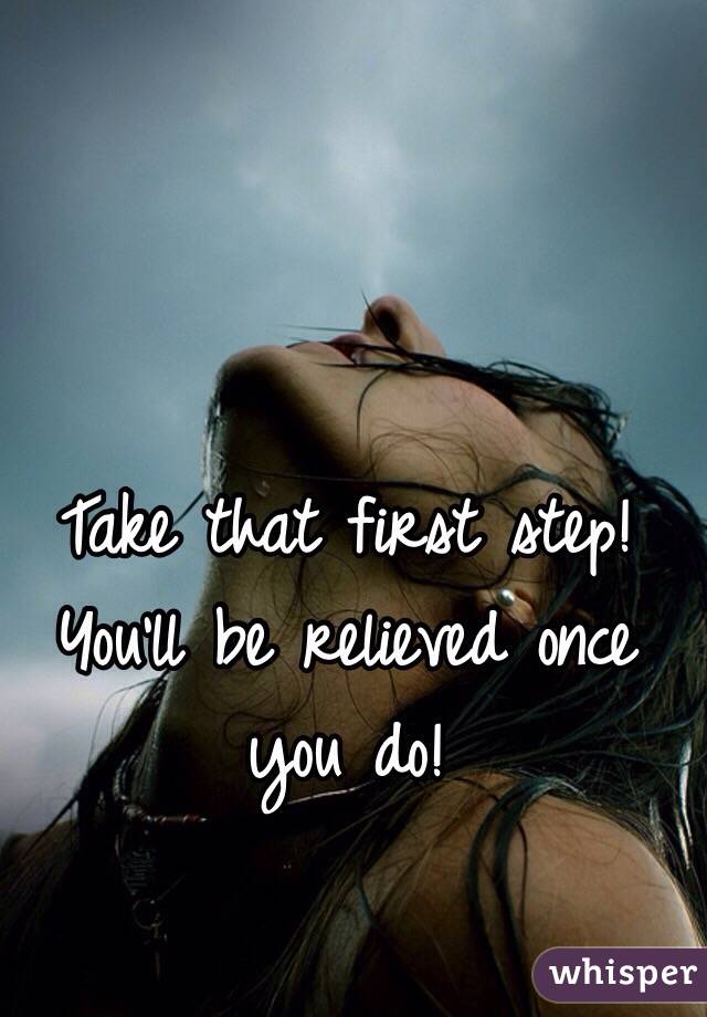 Take that first step! You'll be relieved once you do!
