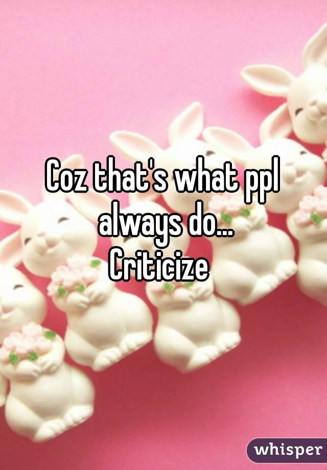 Coz that's what ppl always do...
Criticize 