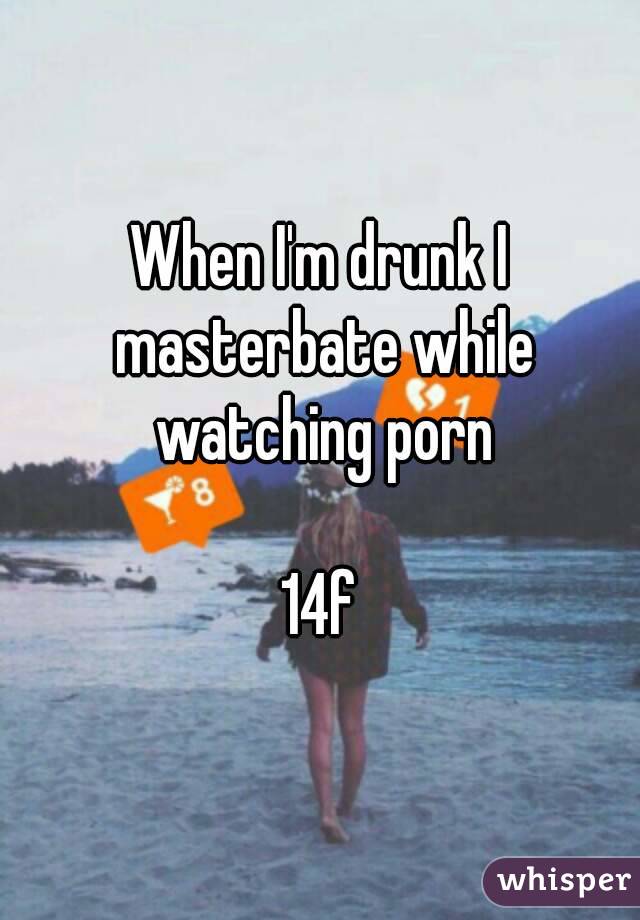 When I'm drunk I masterbate while watching porn

14f